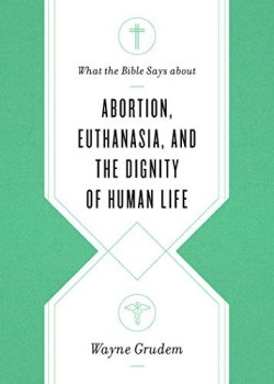 9781433568305 What The Bible Says About Abortion Euthanasia And The Dignity Of Human Life
